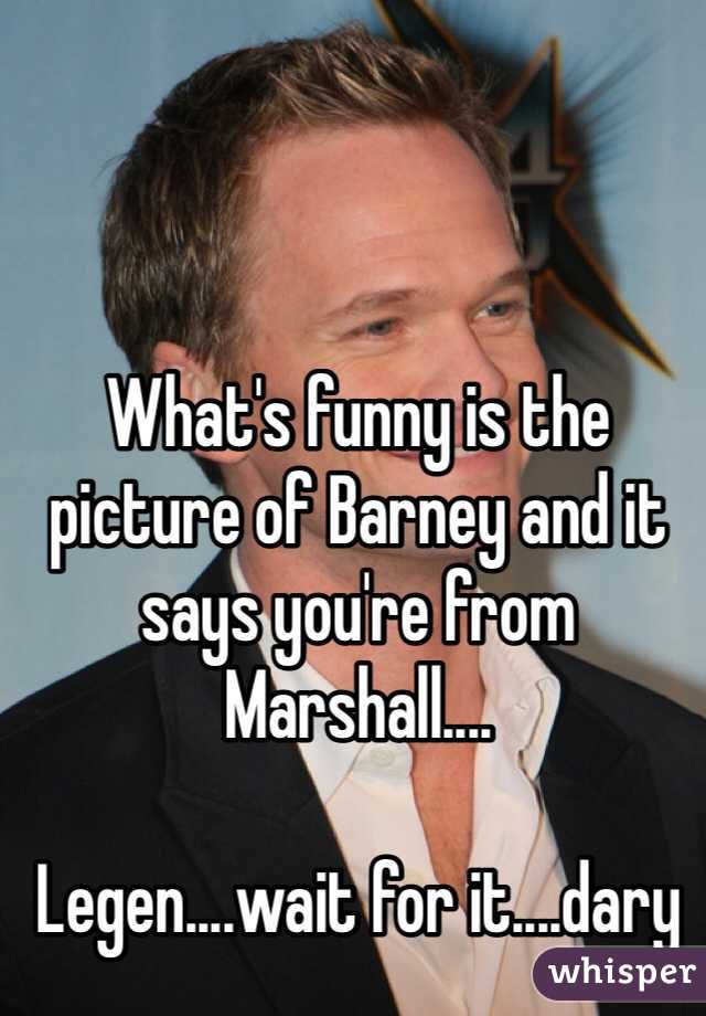 What's funny is the picture of Barney and it says you're from Marshall....

Legen....wait for it....dary