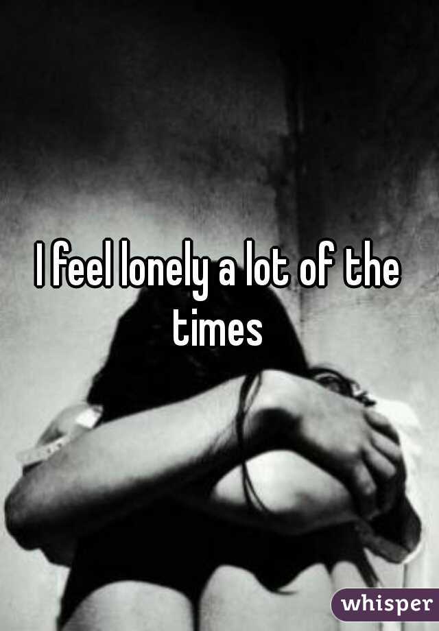 I feel lonely a lot of the times 