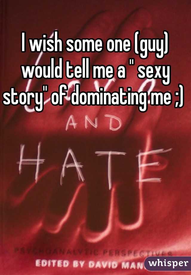I wish some one (guy) would tell me a " sexy story" of dominating me ;) 