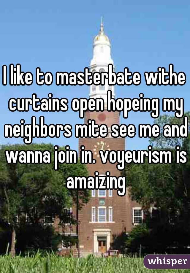 I like to masterbate withe curtains open hopeing my neighbors mite see me and wanna join in. voyeurism is amaizing