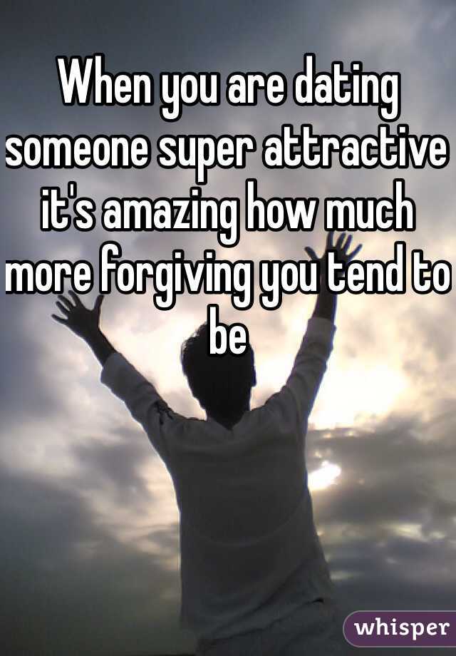 When you are dating someone super attractive it's amazing how much more forgiving you tend to be 