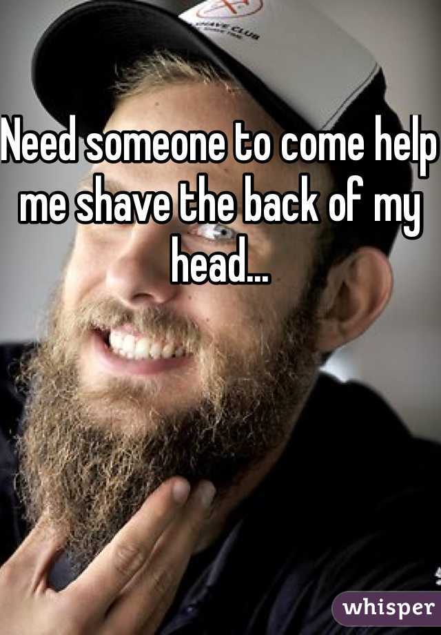 Need someone to come help me shave the back of my head...