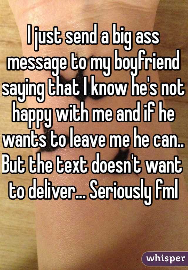 I just send a big ass message to my boyfriend saying that I know he's not happy with me and if he wants to leave me he can.. But the text doesn't want to deliver... Seriously fml