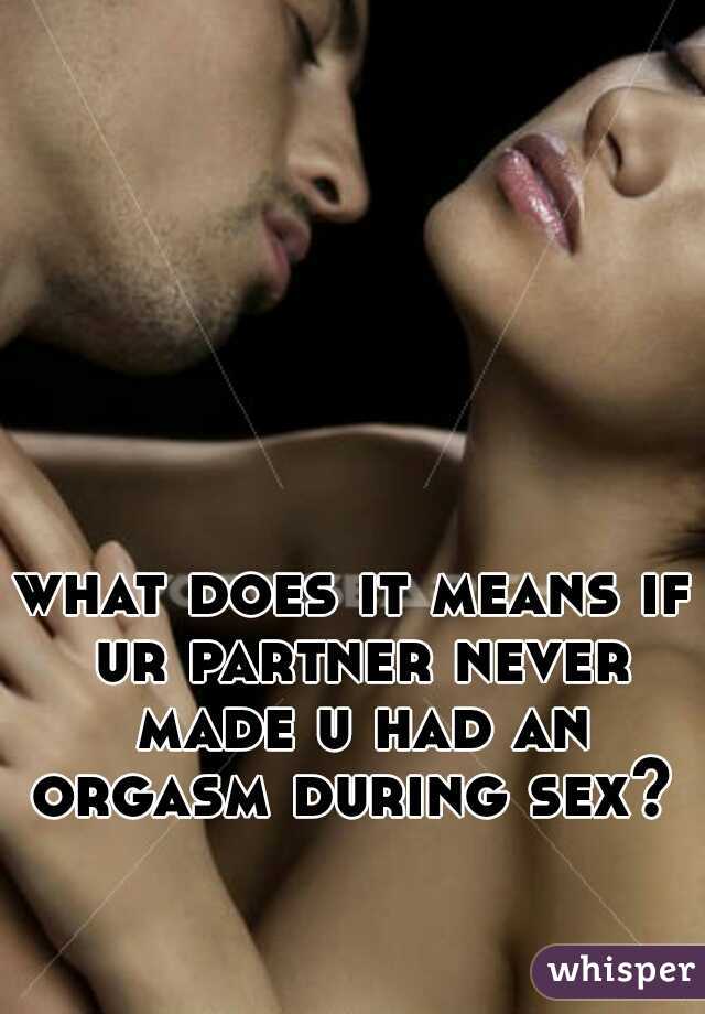 what does it means if ur partner never made u had an orgasm during sex?   