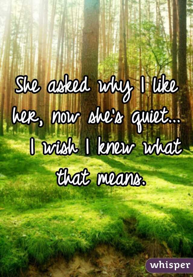She asked why I like her, now she's quiet...   I wish I knew what that means.