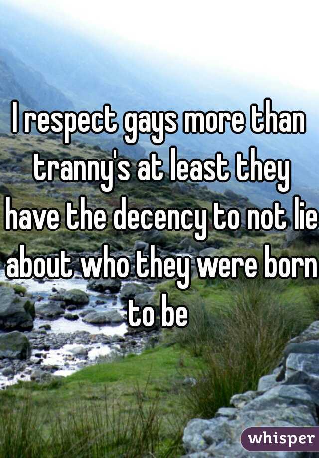 I respect gays more than tranny's at least they have the decency to not lie about who they were born to be 