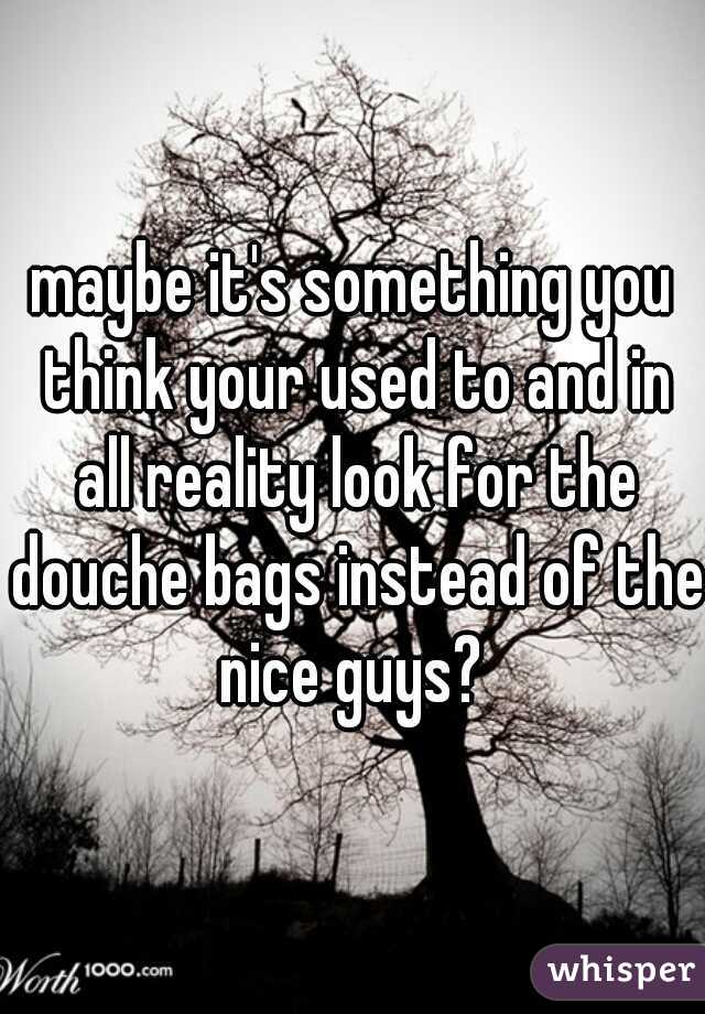 maybe it's something you think your used to and in all reality look for the douche bags instead of the nice guys? 