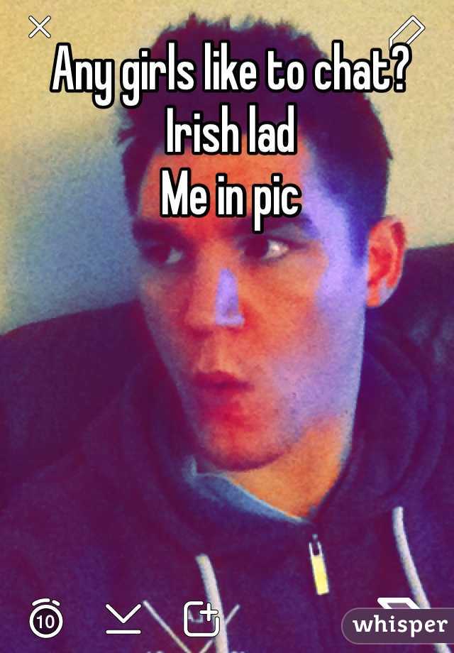 Any girls like to chat?
Irish lad
Me in pic