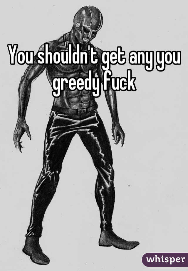 You shouldn't get any you greedy fuck