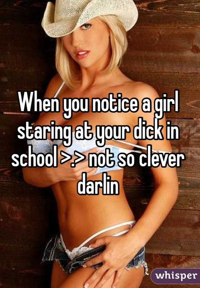 When you notice a girl staring at your dick in school >.> not so clever darlin 
