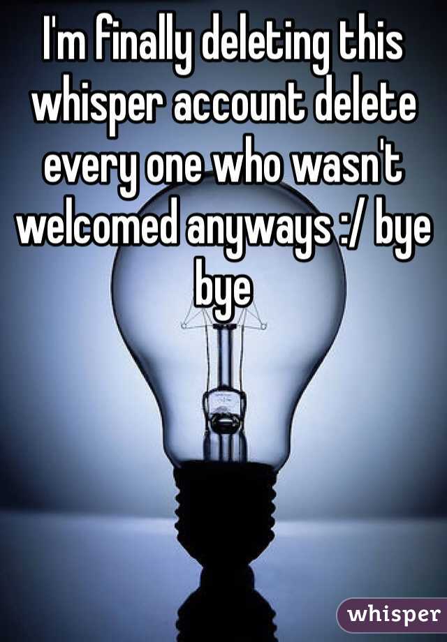 I'm finally deleting this whisper account delete every one who wasn't welcomed anyways :/ bye bye