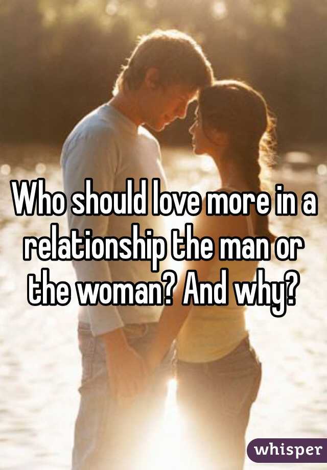 Who should love more in a relationship the man or the woman? And why?