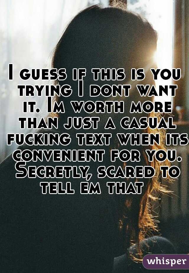 I guess if this is you trying I dont want it. Im worth more than just a casual fucking text when its convenient for you. Secretly, scared to tell em that  