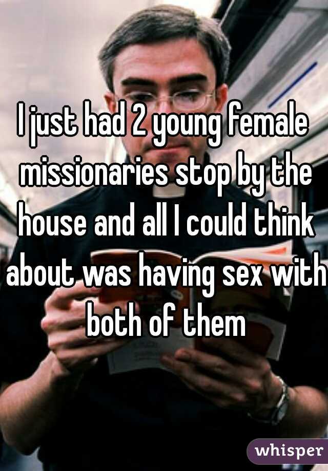 I just had 2 young female missionaries stop by the house and all I could think about was having sex with both of them