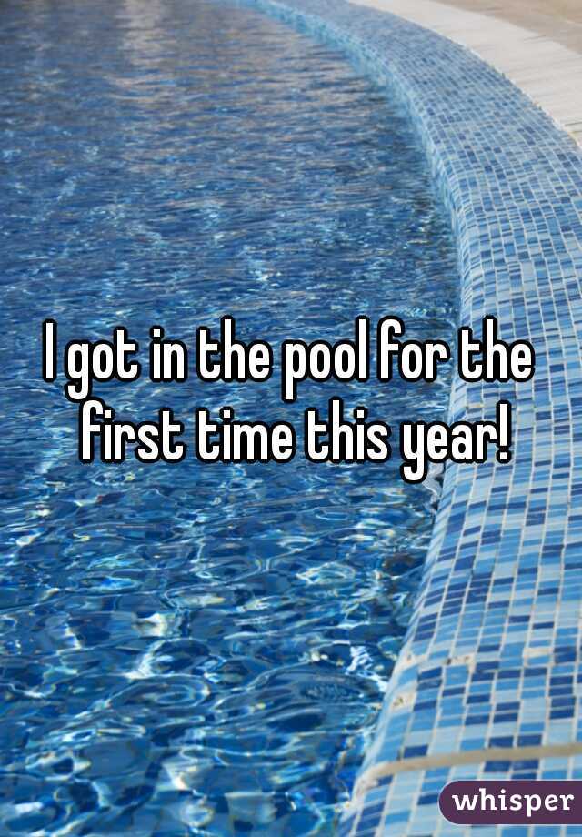 I got in the pool for the first time this year!
