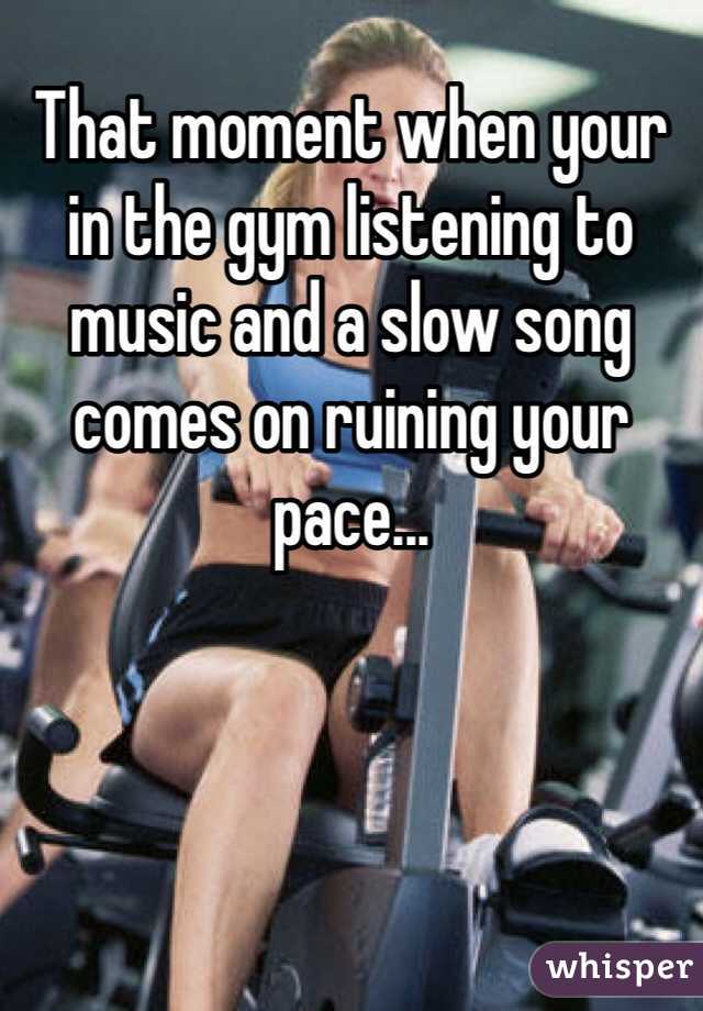 That moment when your in the gym listening to music and a slow song comes on ruining your pace... 