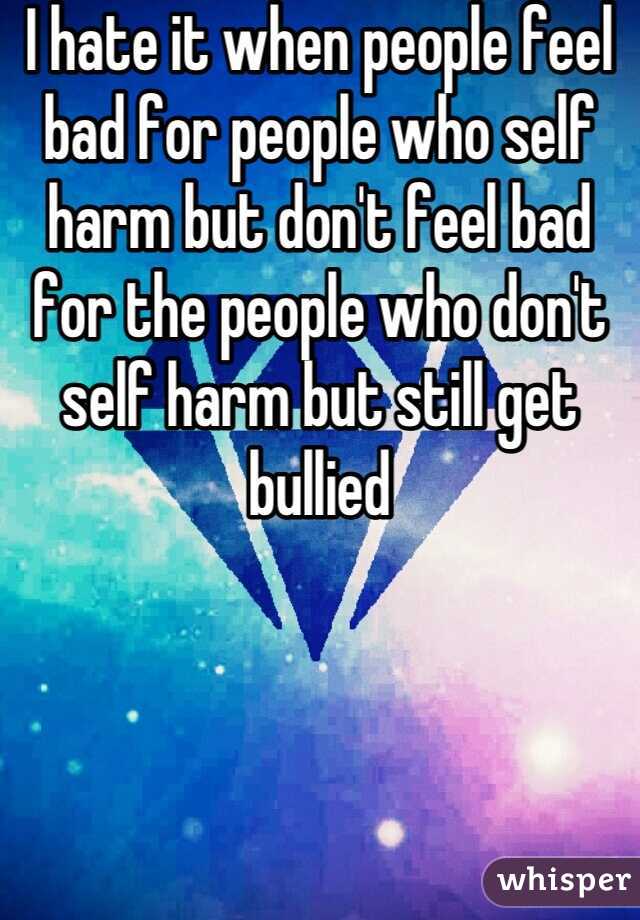 I hate it when people feel bad for people who self harm but don't feel bad for the people who don't self harm but still get bullied