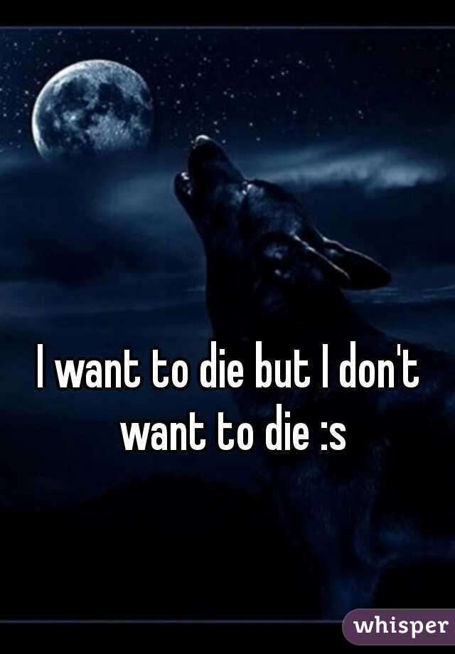 I want to die but I don't want to die :s