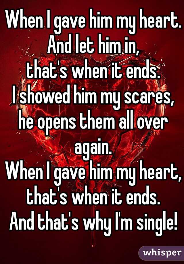 When I gave him my heart.
And let him in, 
that's when it ends.
I showed him my scares,
he opens them all over again.
When I gave him my heart, that's when it ends.
And that's why I'm single!