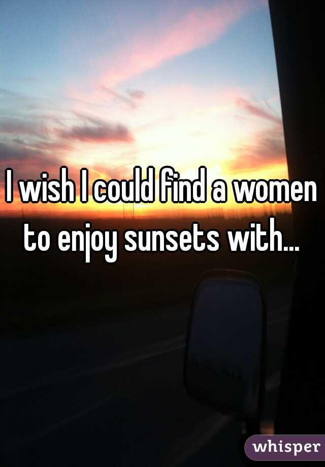 I wish I could find a women to enjoy sunsets with... 