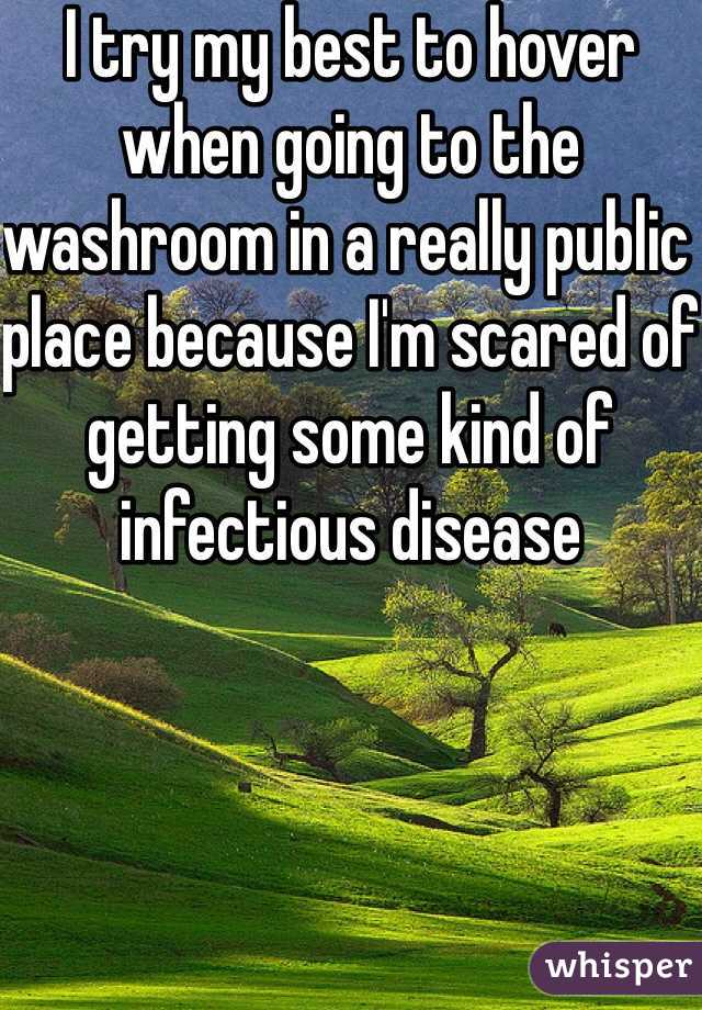 I try my best to hover when going to the washroom in a really public place because I'm scared of getting some kind of infectious disease  