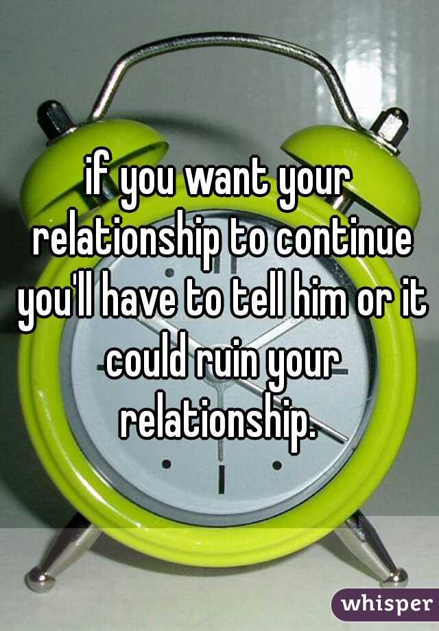 if you want your relationship to continue you'll have to tell him or it could ruin your relationship. 