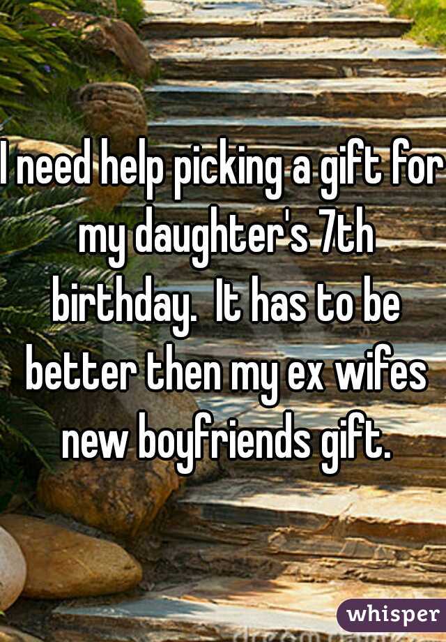 I need help picking a gift for my daughter's 7th birthday.  It has to be better then my ex wifes new boyfriends gift.