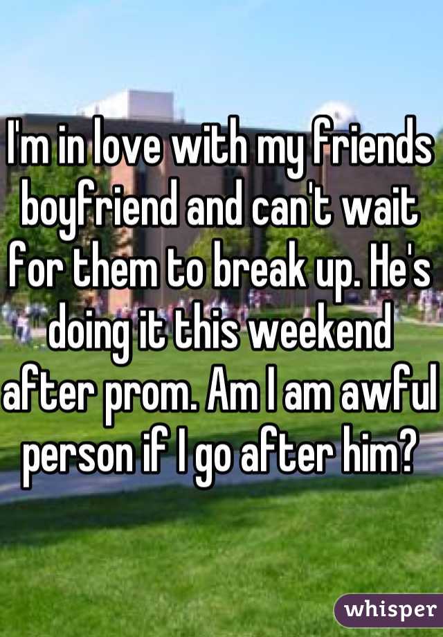 I'm in love with my friends boyfriend and can't wait for them to break up. He's doing it this weekend after prom. Am I am awful person if I go after him? 