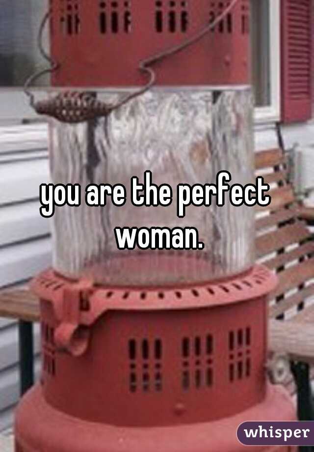you are the perfect woman.