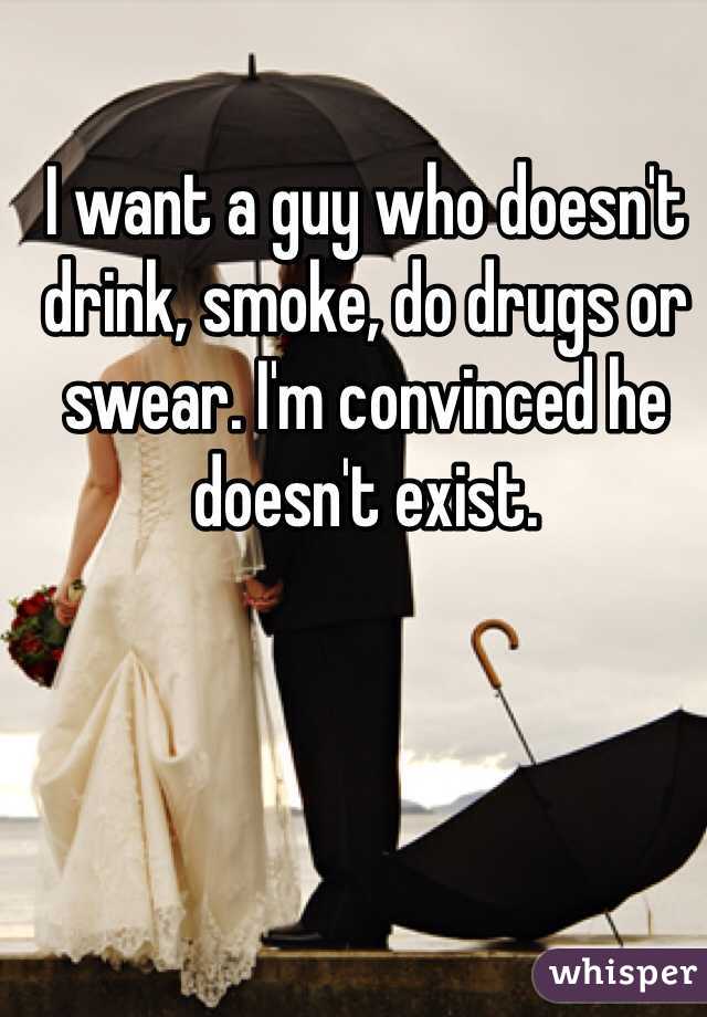 I want a guy who doesn't drink, smoke, do drugs or swear. I'm convinced he doesn't exist. 