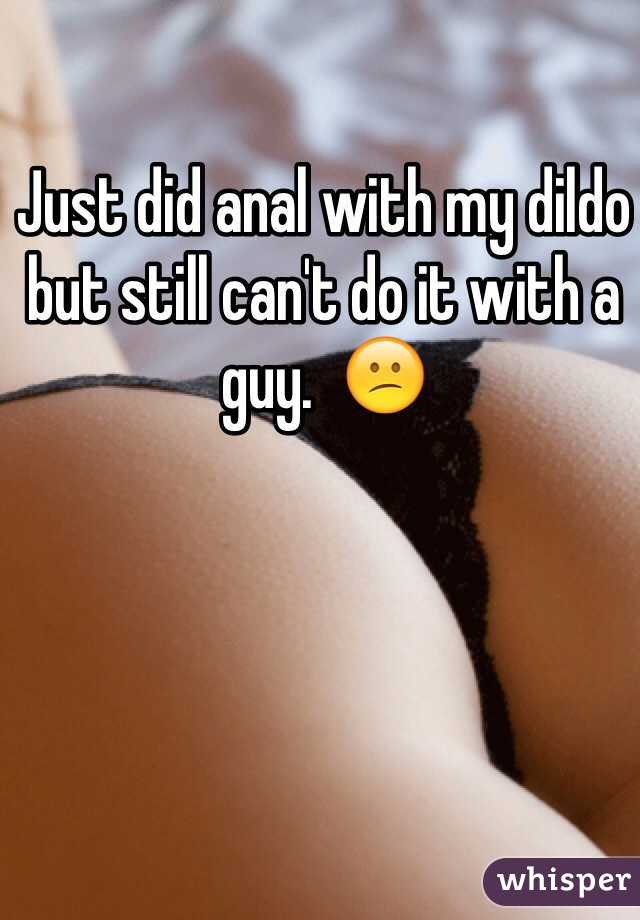 Just did anal with my dildo but still can't do it with a guy.  😕