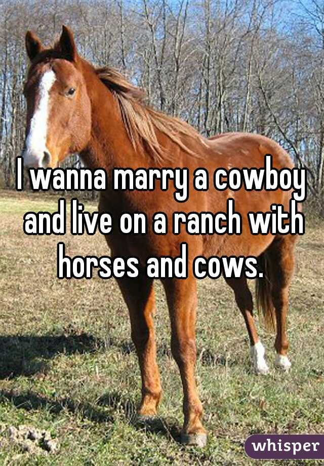 I wanna marry a cowboy and live on a ranch with horses and cows. 