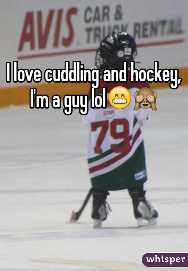 I love cuddling and hockey, I'm a guy lol😁🙈