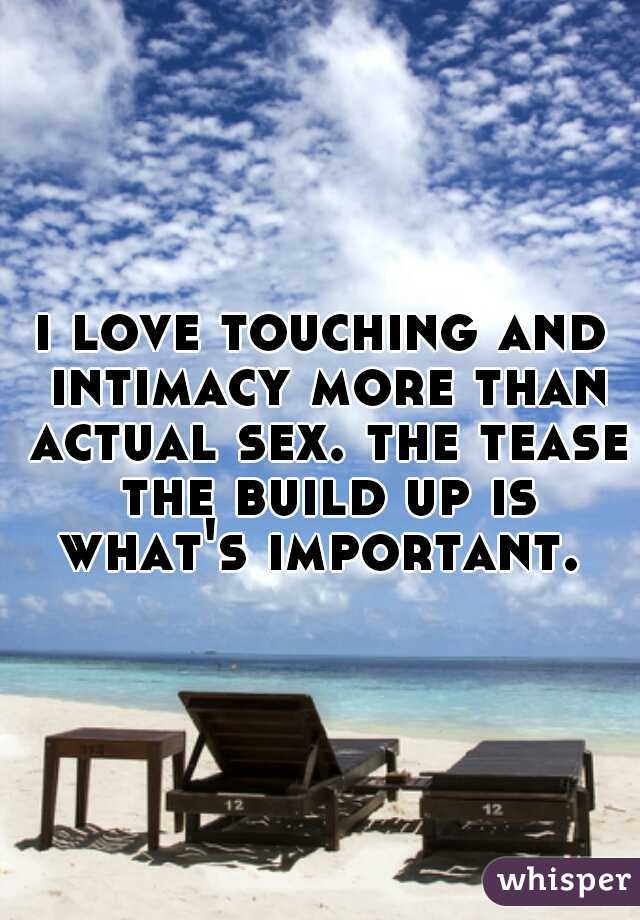 i love touching and intimacy more than actual sex. the tease the build up is what's important. 