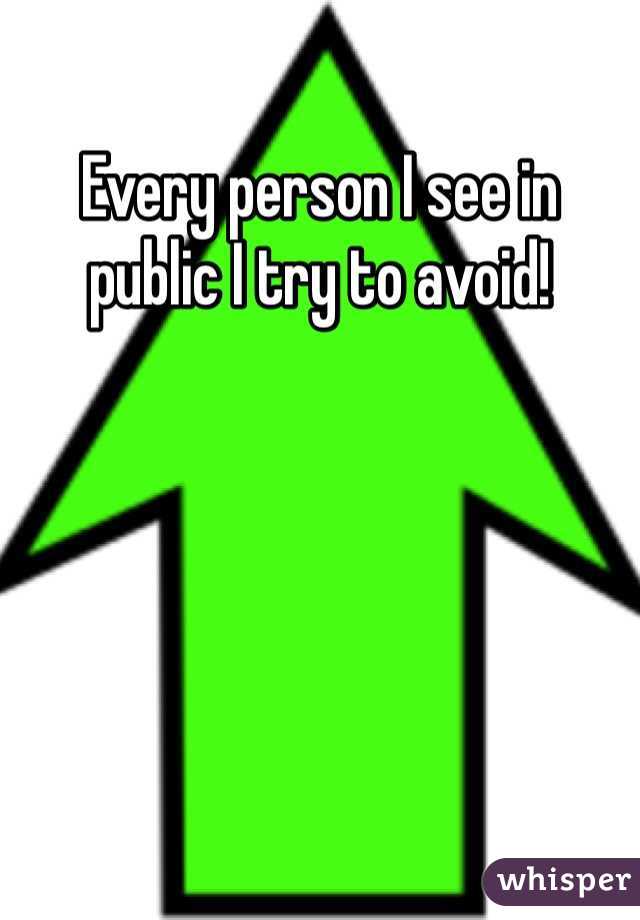 Every person I see in public I try to avoid! 
