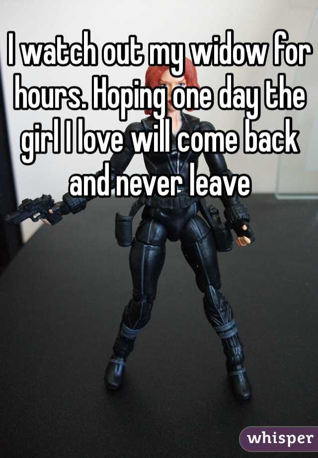 I watch out my widow for hours. Hoping one day the girl I love will come back and never leave