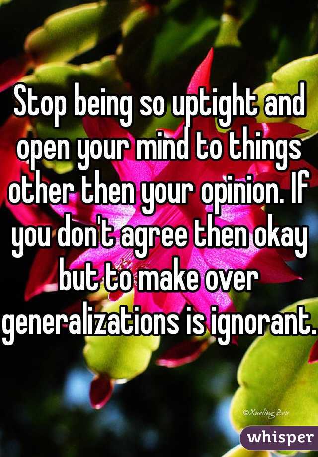Stop being so uptight and open your mind to things other then your opinion. If you don't agree then okay but to make over generalizations is ignorant.
