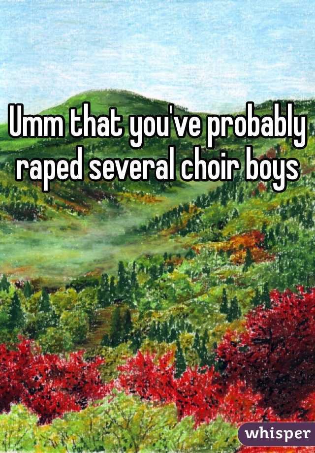 Umm that you've probably raped several choir boys 