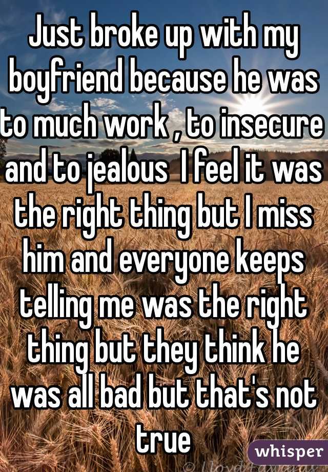 Just broke up with my boyfriend because he was to much work , to insecure and to jealous  I feel it was the right thing but I miss him and everyone keeps telling me was the right thing but they think he was all bad but that's not true 