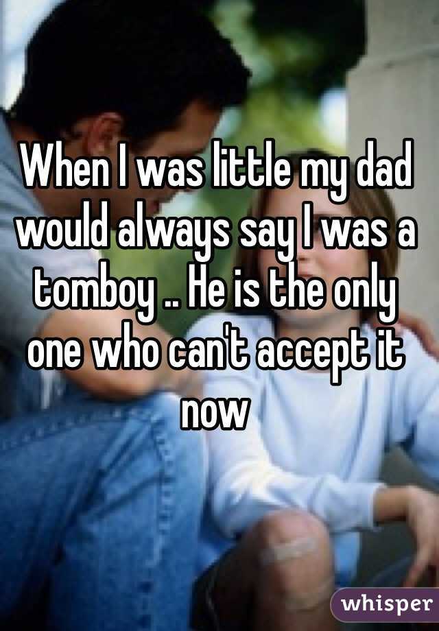 When I was little my dad would always say I was a tomboy .. He is the only one who can't accept it now 