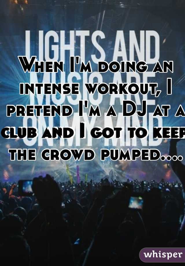 When I'm doing an intense workout, I pretend I'm a DJ at a club and I got to keep the crowd pumped....
