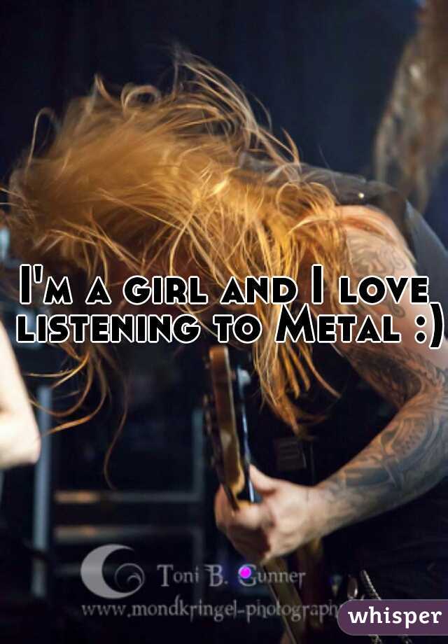 I'm a girl and I love listening to Metal :)