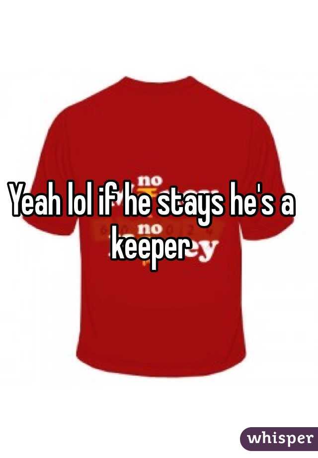 Yeah lol if he stays he's a keeper 