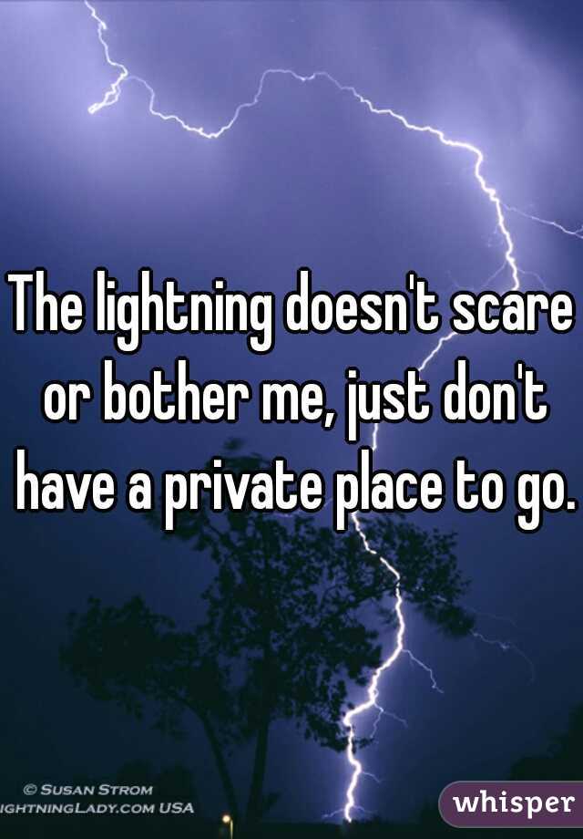 The lightning doesn't scare or bother me, just don't have a private place to go. 
