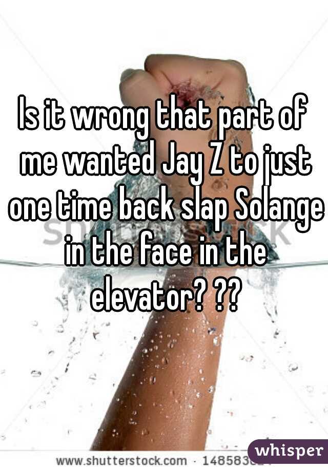 Is it wrong that part of me wanted Jay Z to just one time back slap Solange in the face in the elevator? ??