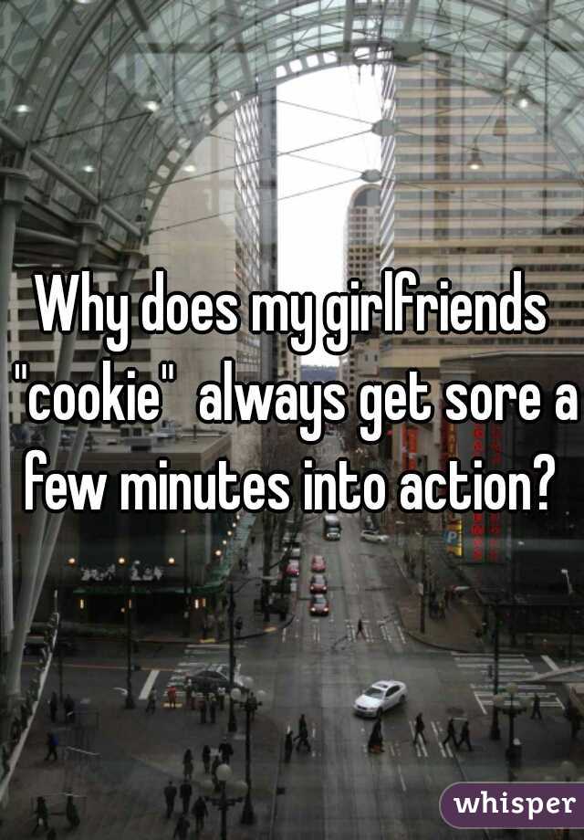 Why does my girlfriends "cookie"  always get sore a few minutes into action? 