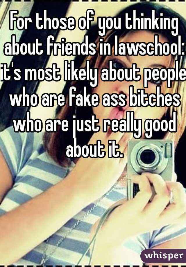 For those of you thinking about friends in lawschool: it's most likely about people who are fake ass bitches who are just really good about it.