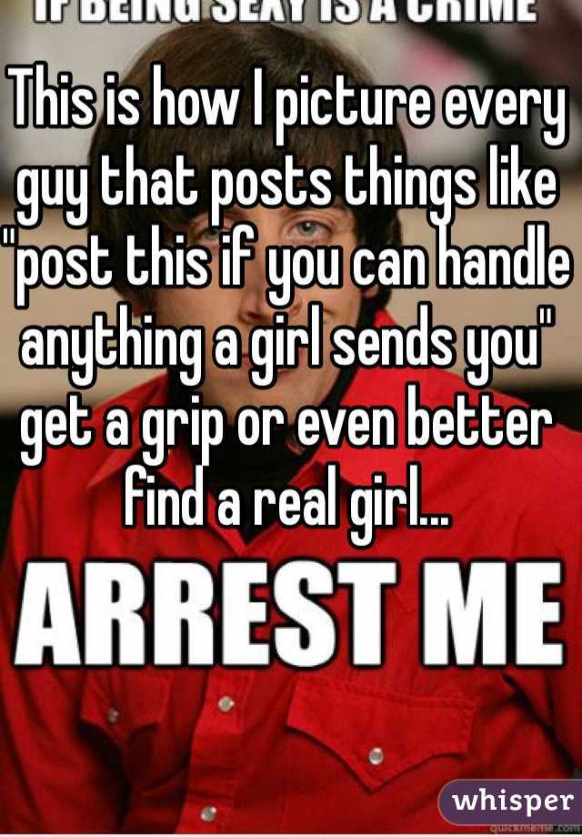 This is how I picture every guy that posts things like "post this if you can handle anything a girl sends you" get a grip or even better find a real girl...