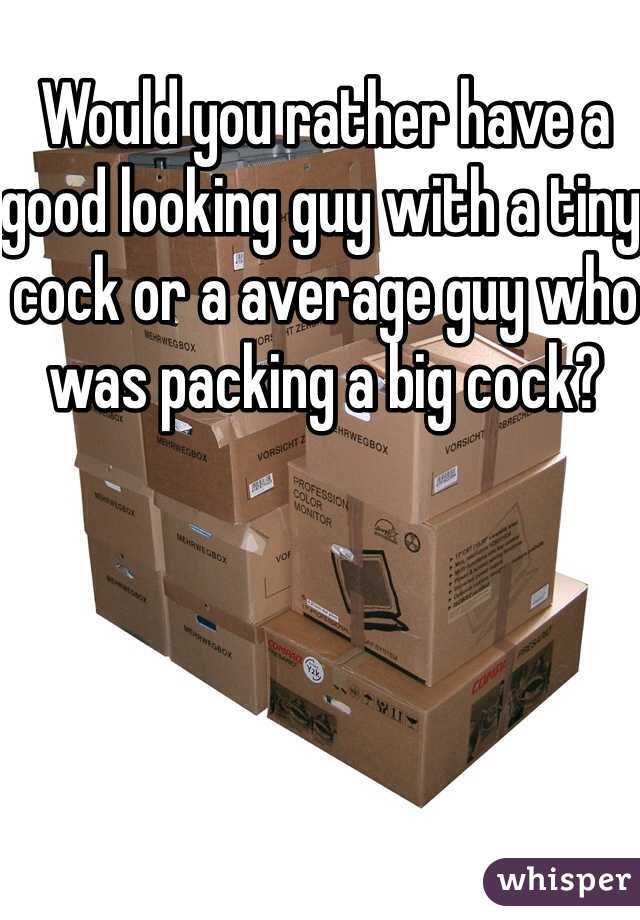Would you rather have a good looking guy with a tiny cock or a average guy who was packing a big cock? 