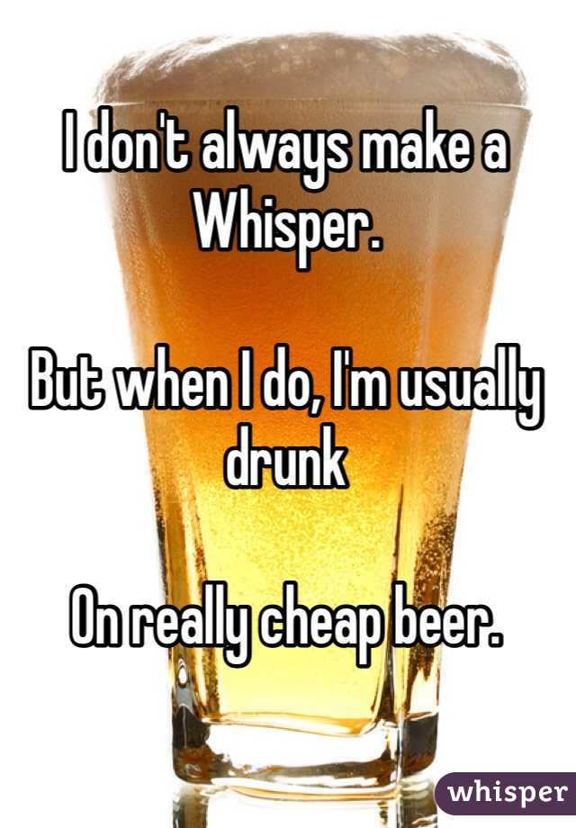 I don't always make a Whisper. 

But when I do, I'm usually drunk 

On really cheap beer.